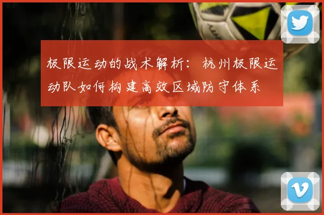 极限运动的战术解析：杭州极限运动队如何构建高效区域防守体系