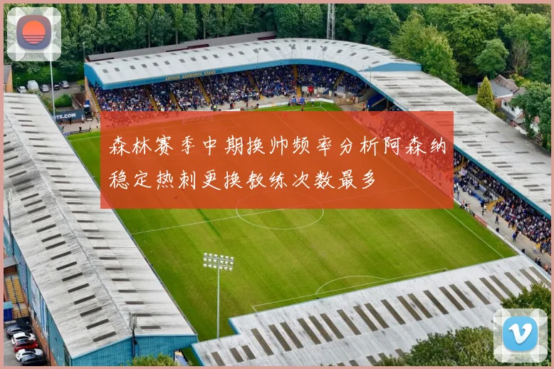 森林赛季中期换帅频率分析阿森纳稳定热刺更换教练次数最多